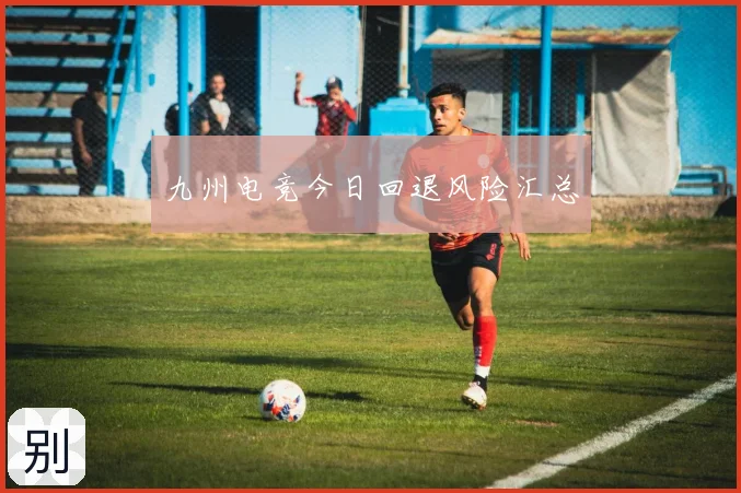 九州电竞今日回退风险汇总